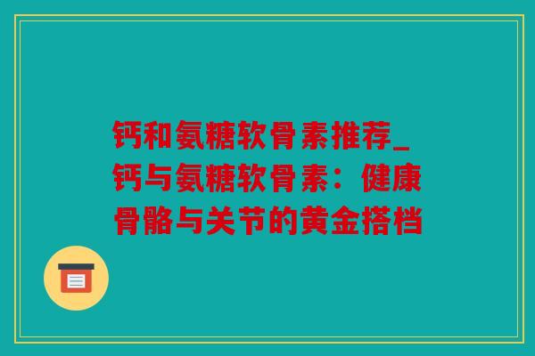 钙和氨糖软骨素推荐_钙与氨糖软骨素：健康骨骼与关节的黄金搭档