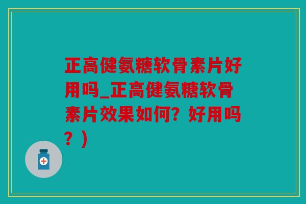 正高健氨糖软骨素片好用吗_正高健氨糖软骨素片效果如何？好用吗？)