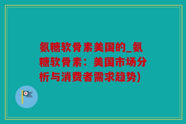 氨糖软骨素美国的_氨糖软骨素：美国市场分析与消费者需求趋势)