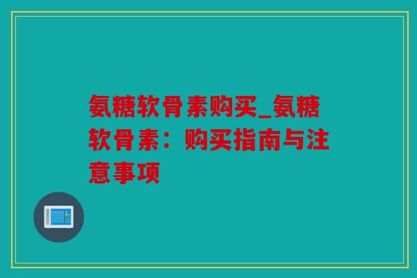 氨糖软骨素购买_氨糖软骨素：购买指南与注意事项