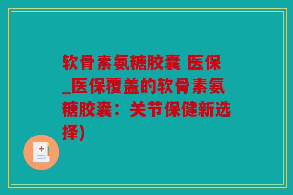软骨素氨糖胶囊 医保_医保覆盖的软骨素氨糖胶囊：关节保健新选择)