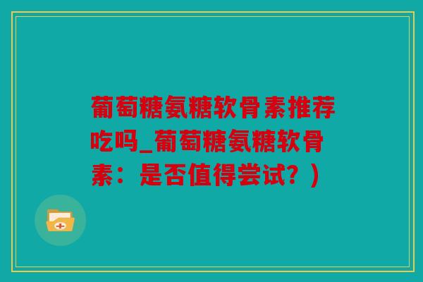 葡萄糖氨糖软骨素推荐吃吗_葡萄糖氨糖软骨素：是否值得尝试？)