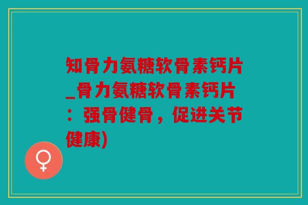 知骨力氨糖软骨素钙片_骨力氨糖软骨素钙片：强骨健骨，促进关节健康)