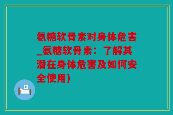 氨糖软骨素对身体危害_氨糖软骨素：了解其潜在身体危害及如何安全使用)
