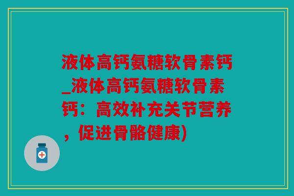 液体高钙氨糖软骨素钙_液体高钙氨糖软骨素钙：高效补充关节营养，促进骨骼健康)