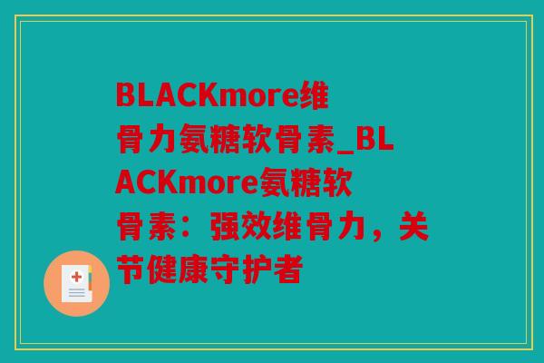 BLACKmore维骨力氨糖软骨素_BLACKmore氨糖软骨素：强效维骨力，关节健康守护者