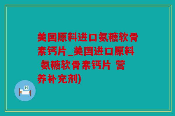 美国原料进口氨糖软骨素钙片_美国进口原料 氨糖软骨素钙片 营养补充剂)