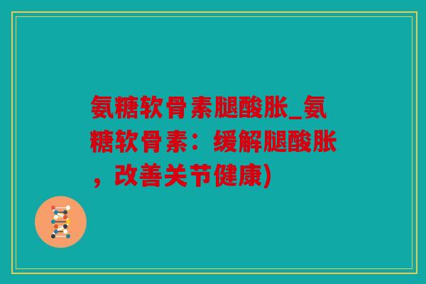 氨糖软骨素腿酸胀_氨糖软骨素：缓解腿酸胀，改善关节健康)