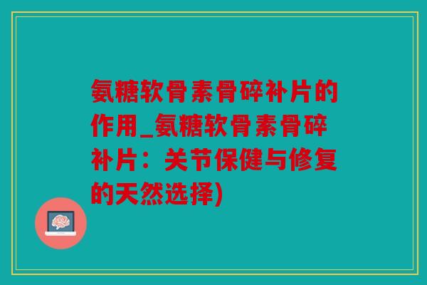 氨糖软骨素骨碎补片的作用_氨糖软骨素骨碎补片：关节保健与修复的天然选择)