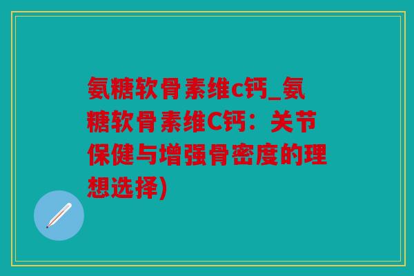 氨糖软骨素维c钙_氨糖软骨素维C钙：关节保健与增强骨密度的理想选择)