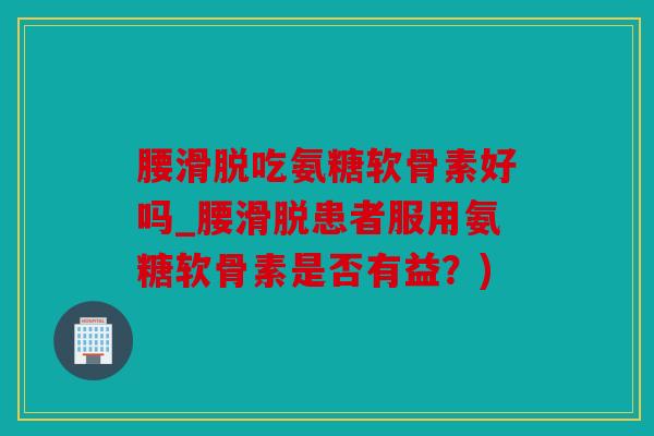 腰滑脱吃氨糖软骨素好吗_腰滑脱患者服用氨糖软骨素是否有益？)