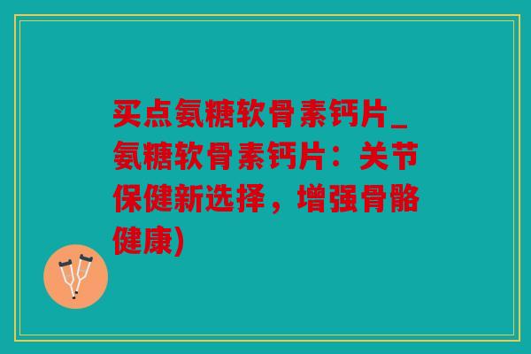 买点氨糖软骨素钙片_氨糖软骨素钙片：关节保健新选择，增强骨骼健康)