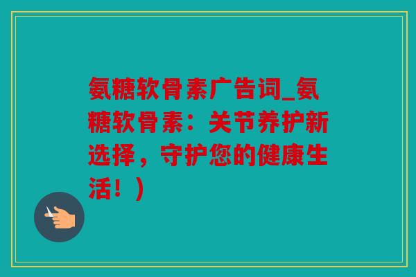 氨糖软骨素广告词_氨糖软骨素：关节养护新选择，守护您的健康生活！)