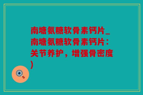 南塘氨糖软骨素钙片_南塘氨糖软骨素钙片：关节养护，增强骨密度)
