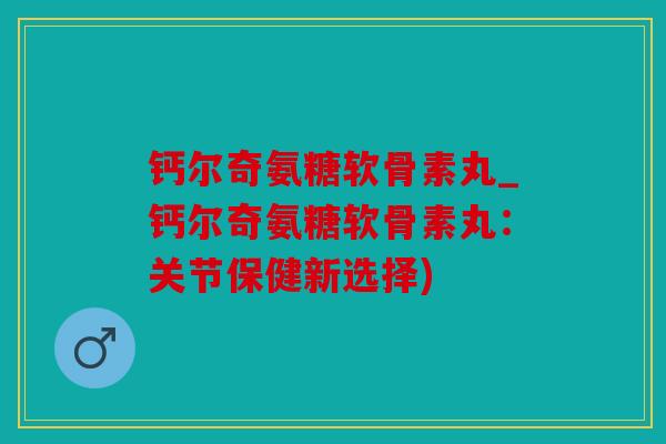 钙尔奇氨糖软骨素丸_钙尔奇氨糖软骨素丸：关节保健新选择)