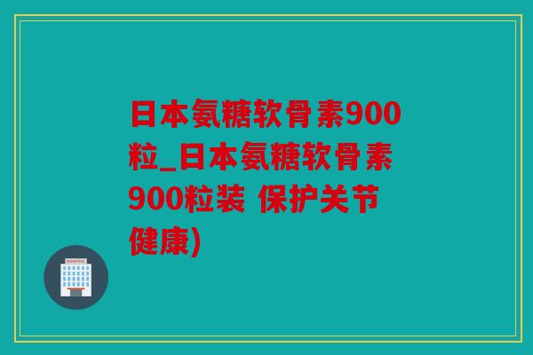 日本氨糖软骨素900粒_日本氨糖软骨素 900粒装 保护关节健康)