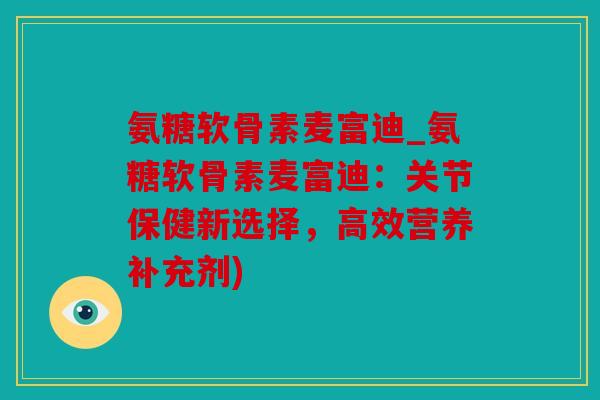 氨糖软骨素麦富迪_氨糖软骨素麦富迪：关节保健新选择，高效营养补充剂)