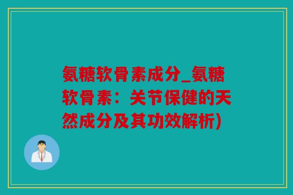 氨糖软骨素成分_氨糖软骨素：关节保健的天然成分及其功效解析)