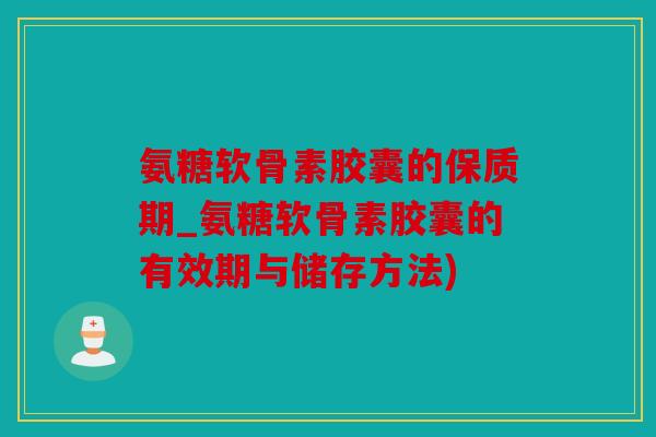 氨糖软骨素胶囊的保质期_氨糖软骨素胶囊的有效期与储存方法)