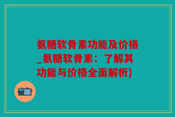 氨糖软骨素功能及价格_氨糖软骨素：了解其功能与价格全面解析)