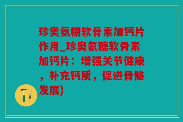 珍奥氨糖软骨素加钙片作用_珍奥氨糖软骨素加钙片：增强关节健康，补充钙质，促进骨骼发展)