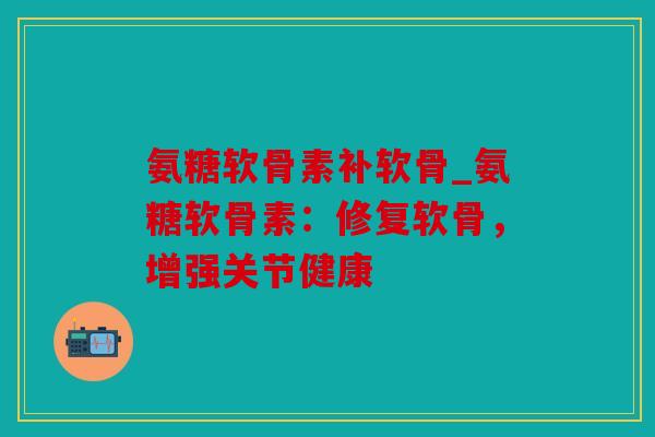 氨糖软骨素补软骨_氨糖软骨素：修复软骨，增强关节健康