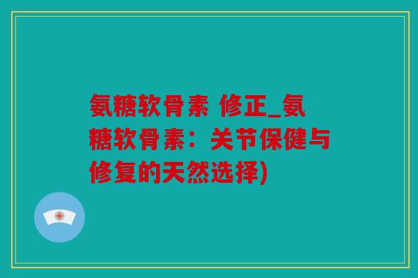 氨糖软骨素 修正_氨糖软骨素：关节保健与修复的天然选择)
