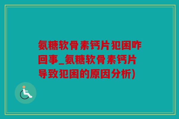 氨糖软骨素钙片犯困咋回事_氨糖软骨素钙片导致犯困的原因分析)