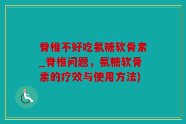 脊椎不好吃氨糖软骨素_脊椎问题，氨糖软骨素的疗效与使用方法)