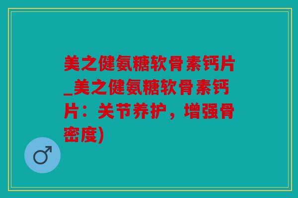 美之健氨糖软骨素钙片_美之健氨糖软骨素钙片：关节养护，增强骨密度)
