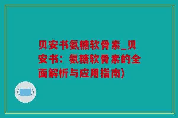 贝安书氨糖软骨素_贝安书：氨糖软骨素的全面解析与应用指南)
