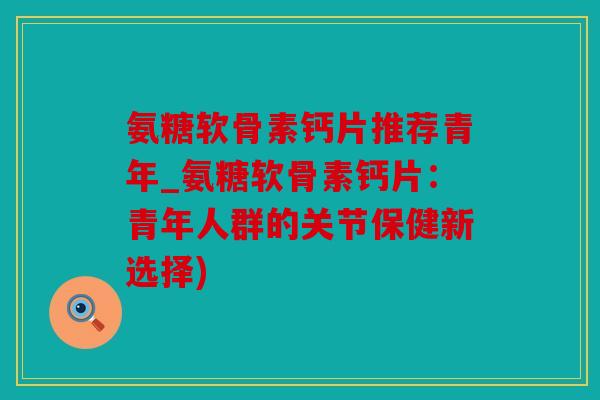 氨糖软骨素钙片推荐青年_氨糖软骨素钙片：青年人群的关节保健新选择)