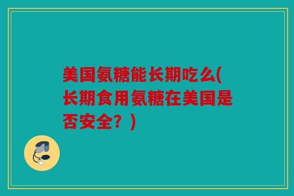美国氨糖能长期吃么(长期食用氨糖在美国是否安全？)