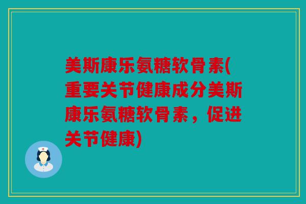 美斯康乐氨糖软骨素(重要关节健康成分美斯康乐氨糖软骨素，促进关节健康)