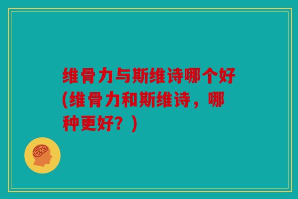 维骨力与斯维诗哪个好(维骨力和斯维诗，哪种更好？)