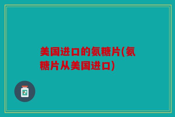 美国进口的氨糖片(氨糖片从美国进口)
