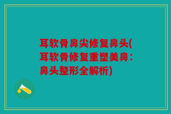 耳软骨鼻尖修复鼻头(耳软骨修复重塑美鼻：鼻头整形全解析)