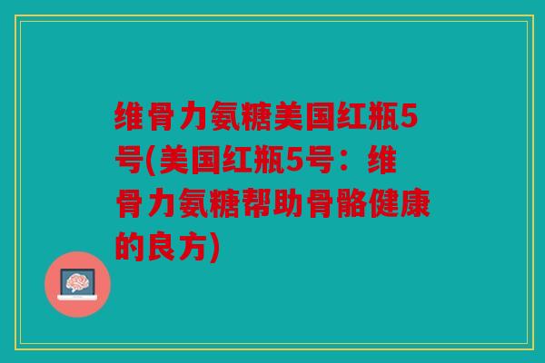 维骨力氨糖美国红瓶5号(美国红瓶5号：维骨力氨糖帮助骨骼健康的良方)