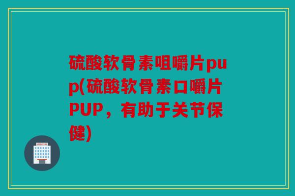 硫酸软骨素咀嚼片pup(硫酸软骨素口嚼片PUP，有助于关节保健)