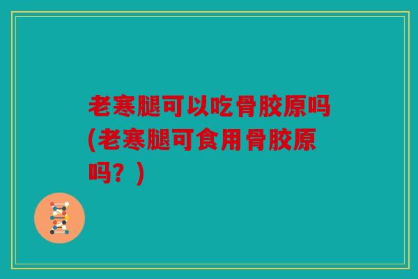 老寒腿可以吃骨胶原吗(老寒腿可食用骨胶原吗？)