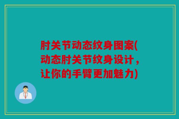 肘关节动态纹身图案(动态肘关节纹身设计，让你的手臂更加魅力)
