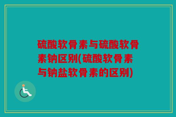 硫酸软骨素与硫酸软骨素钠区别(硫酸软骨素与钠盐软骨素的区别)