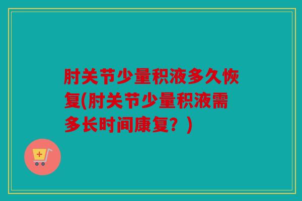 肘关节少量积液多久恢复(肘关节少量积液需多长时间康复？)