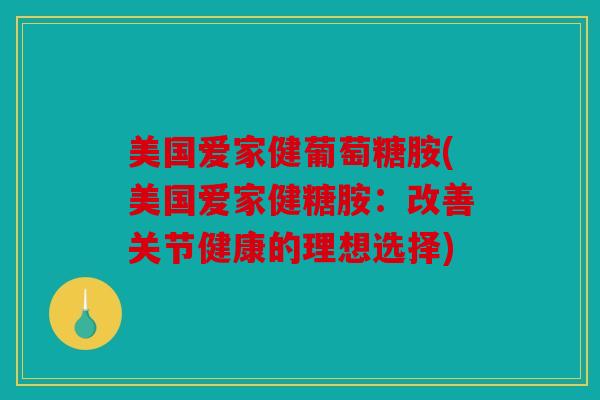 美国爱家健葡萄糖胺(美国爱家健糖胺：改善关节健康的理想选择)