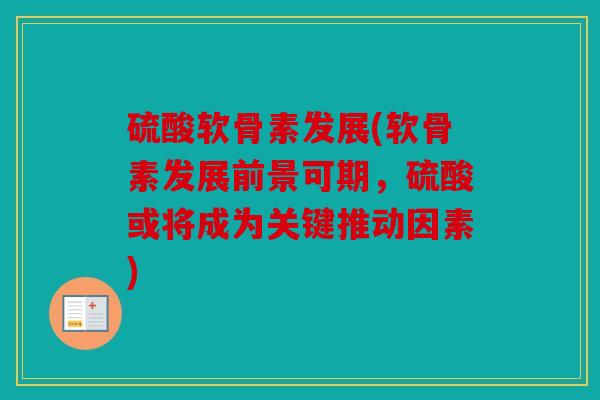 硫酸软骨素发展(软骨素发展前景可期，硫酸或将成为关键推动因素)