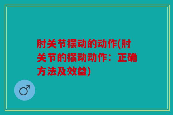 肘关节摆动的动作(肘关节的摆动动作：正确方法及效益)