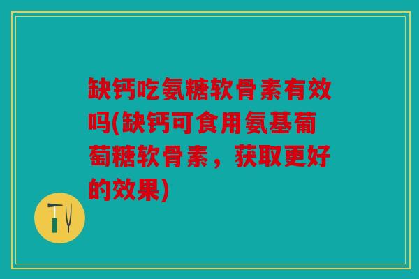 缺钙吃氨糖软骨素有效吗(缺钙可食用氨基葡萄糖软骨素，获取更好的效果)