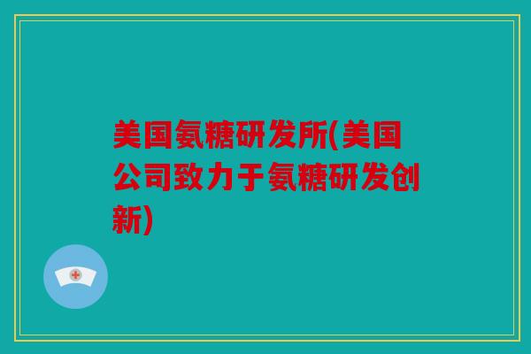 美国氨糖研发所(美国公司致力于氨糖研发创新)