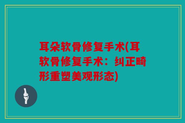 耳朵软骨修复手术(耳软骨修复手术：纠正畸形重塑美观形态)