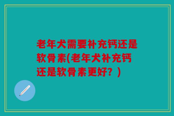 老年犬需要补充钙还是软骨素(老年犬补充钙还是软骨素更好？)